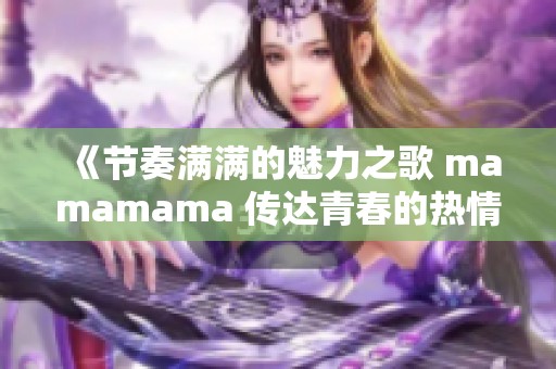 《节奏满满的魅力之歌 mamamama 传达青春的热情》