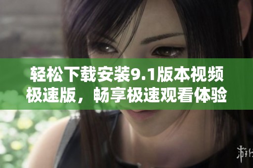 轻松下载安装9.1版本视频极速版，畅享极速观看体验