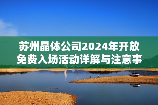 苏州晶体公司2024年开放免费入场活动详解与注意事项