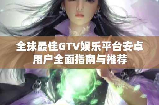 全球最佳GTV娱乐平台安卓用户全面指南与推荐