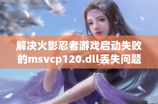 解决火影忍者游戏启动失败的msvcp120.dll丢失问题攻略