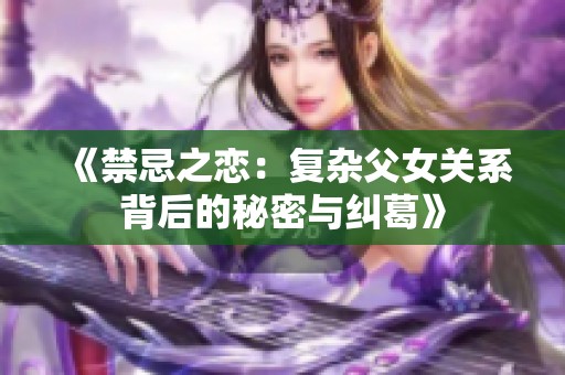 《禁忌之恋：复杂父女关系背后的秘密与纠葛》