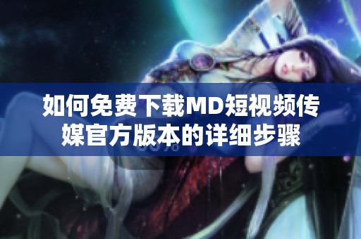 如何免费下载MD短视频传媒官方版本的详细步骤