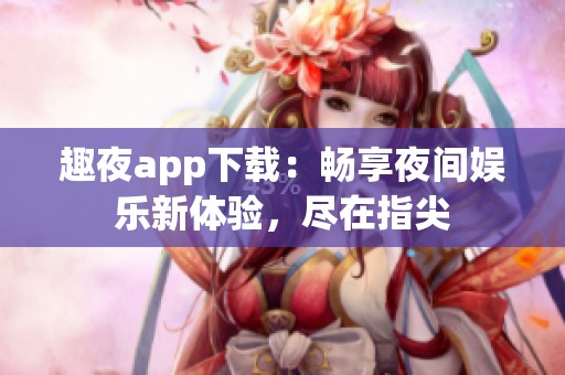 趣夜app下载：畅享夜间娱乐新体验，尽在指尖