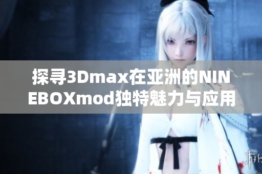 探寻3Dmax在亚洲的NINEBOXmod独特魅力与应用解析