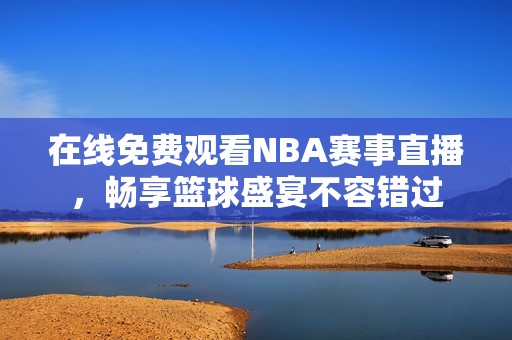 在线免费观看NBA赛事直播，畅享篮球盛宴不容错过