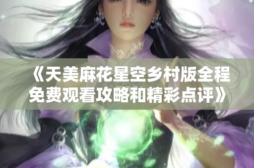 《天美麻花星空乡村版全程免费观看攻略和精彩点评》