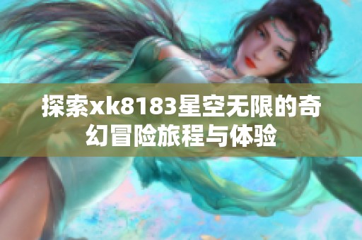 探索xk8183星空无限的奇幻冒险旅程与体验