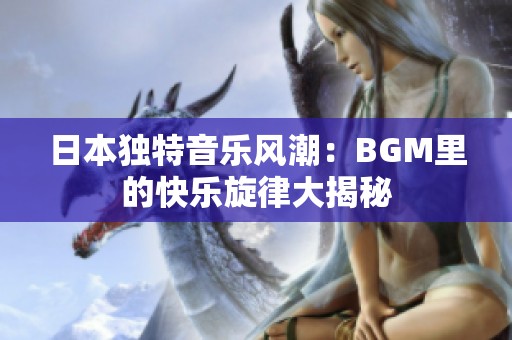 日本独特音乐风潮：BGM里的快乐旋律大揭秘