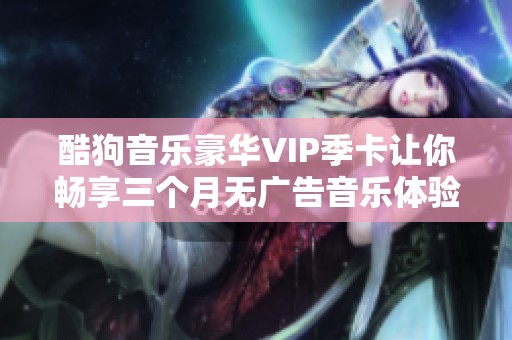 酷狗音乐豪华VIP季卡让你畅享三个月无广告音乐体验