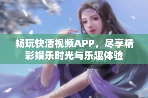 畅玩快活视频APP，尽享精彩娱乐时光与乐趣体验