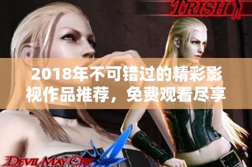 2018年不可错过的精彩影视作品推荐，免费观看尽享好戏