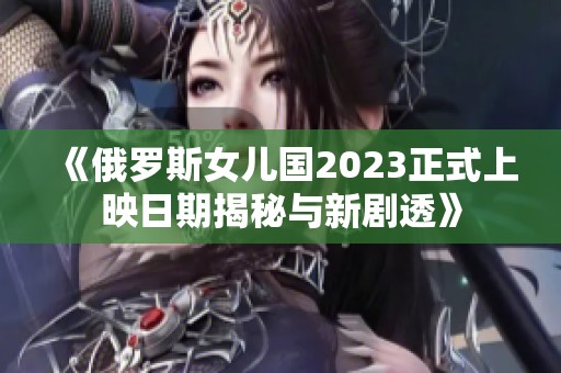 《俄罗斯女儿国2023正式上映日期揭秘与新剧透》