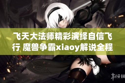 飞天大法师精彩演绎自信飞行 魔兽争霸xiaoy解说全程回顾