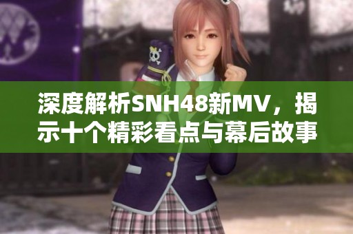 深度解析SNH48新MV，揭示十个精彩看点与幕后故事