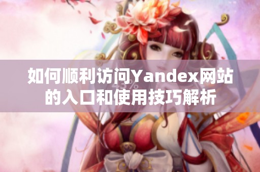 如何顺利访问Yandex网站的入口和使用技巧解析