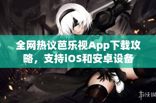 全网热议芭乐视App下载攻略，支持iOS和安卓设备