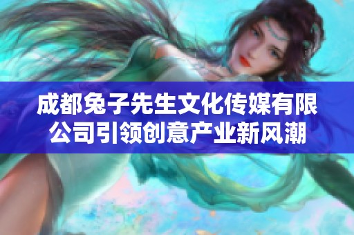 成都兔子先生文化传媒有限公司引领创意产业新风潮