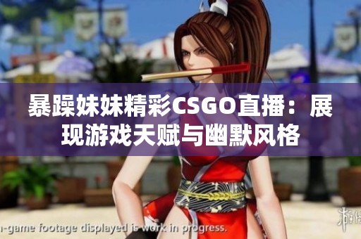 暴躁妹妹精彩CSGO直播：展现游戏天赋与幽默风格