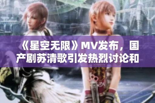 《星空无限》MV发布，国产剧苏清歌引发热烈讨论和关注