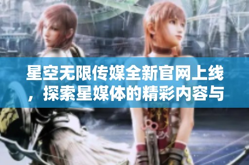 星空无限传媒全新官网上线，探索星媒体的精彩内容与服务