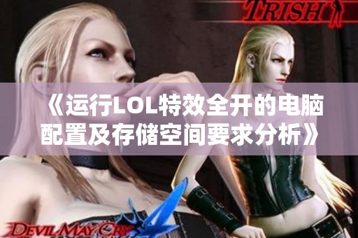 《运行LOL特效全开的电脑配置及存储空间要求分析》