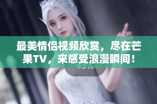 最美情侣视频欣赏，尽在芒果TV，来感受浪漫瞬间！