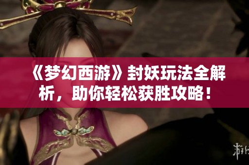 《梦幻西游》封妖玩法全解析，助你轻松获胜攻略！