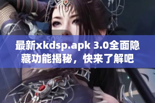 最新xkdsp.apk 3.0全面隐藏功能揭秘，快来了解吧