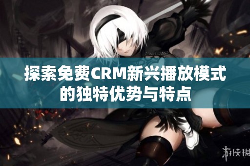 探索免费CRM新兴播放模式的独特优势与特点