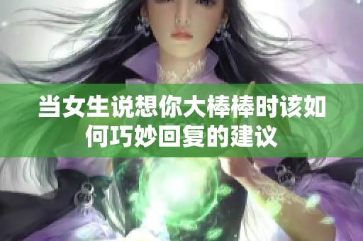 当女生说想你大棒棒时该如何巧妙回复的建议