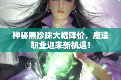 神秘黑珍珠大幅降价，魔法职业迎来新机遇！