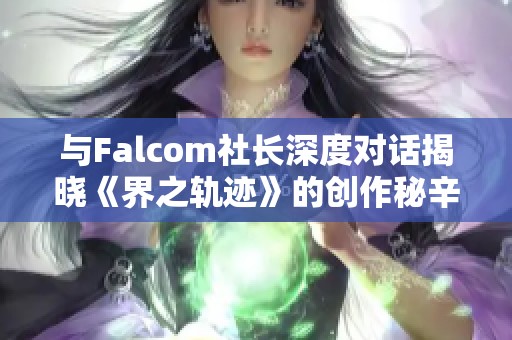 与Falcom社长深度对话揭晓《界之轨迹》的创作秘辛与宇宙设定