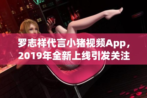 罗志祥代言小猪视频App，2019年全新上线引发关注