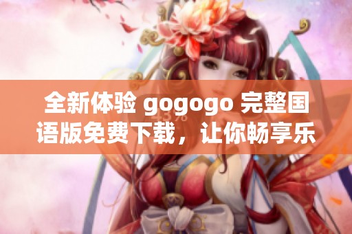 全新体验 gogogo 完整国语版免费下载，让你畅享乐趣无穷