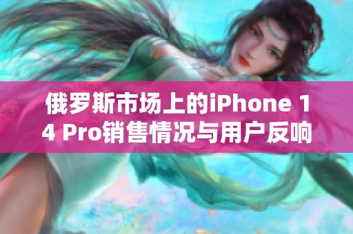 俄罗斯市场上的iPhone 14 Pro销售情况与用户反响分析