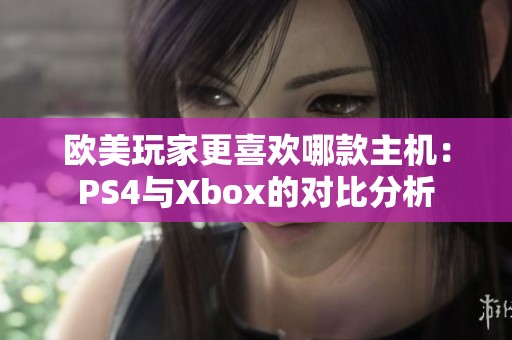 欧美玩家更喜欢哪款主机：PS4与Xbox的对比分析