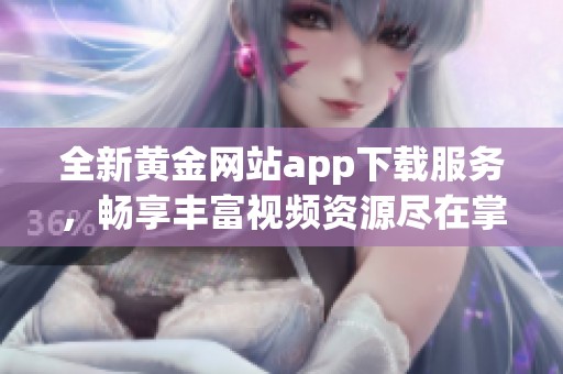 全新黄金网站app下载服务，畅享丰富视频资源尽在掌握