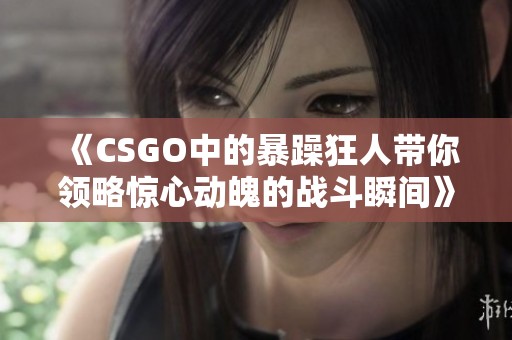 《CSGO中的暴躁狂人带你领略惊心动魄的战斗瞬间》