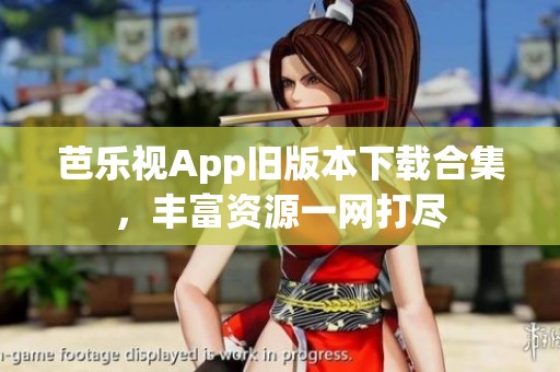 芭乐视App旧版本下载合集，丰富资源一网打尽