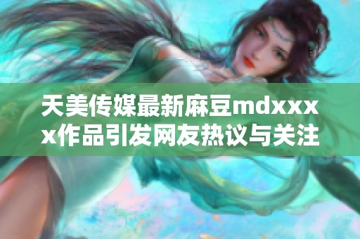 天美传媒最新麻豆mdxxxx作品引发网友热议与关注