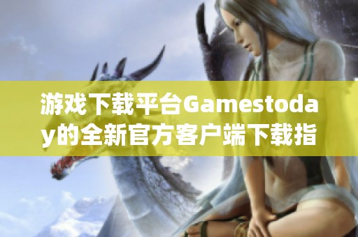 游戏下载平台Gamestoday的全新官方客户端下载指南