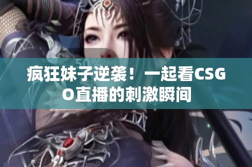 疯狂妹子逆袭！一起看CSGO直播的刺激瞬间