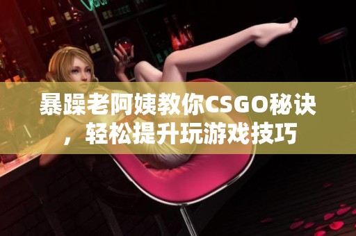 暴躁老阿姨教你CSGO秘诀，轻松提升玩游戏技巧