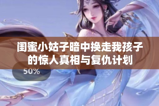 闺蜜小姑子暗中换走我孩子的惊人真相与复仇计划