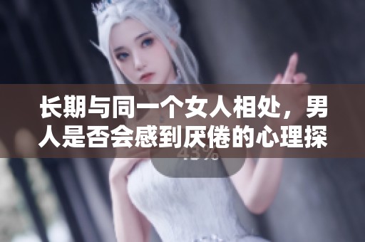 长期与同一个女人相处，男人是否会感到厌倦的心理探索