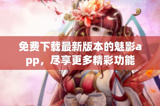 免费下载最新版本的魅影app，尽享更多精彩功能