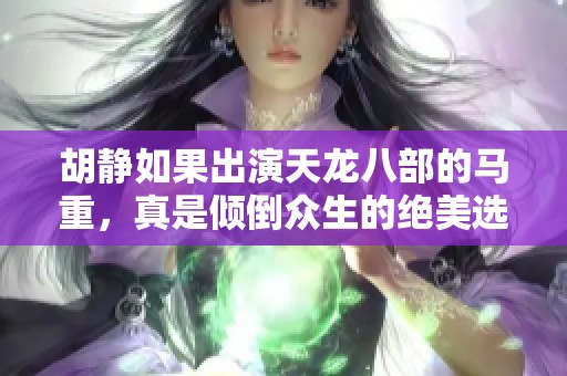 胡静如果出演天龙八部的马重，真是倾倒众生的绝美选择