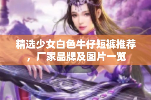 精选少女白色牛仔短裤推荐，厂家品牌及图片一览