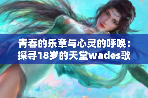 青春的乐章与心灵的呼唤：探寻18岁的天堂wades歌曲内涵